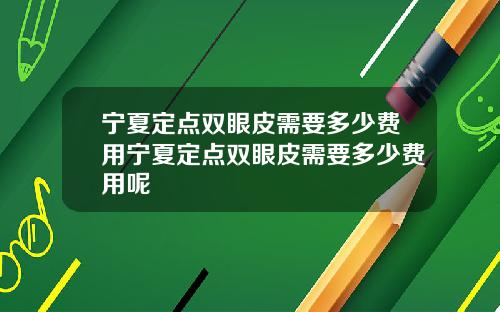 宁夏定点双眼皮需要多少费用宁夏定点双眼皮需要多少费用呢