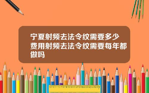 宁夏射频去法令纹需要多少费用射频去法令纹需要每年都做吗