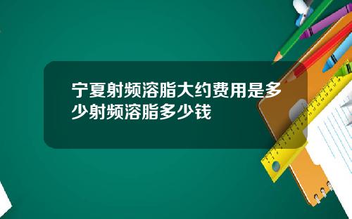 宁夏射频溶脂大约费用是多少射频溶脂多少钱