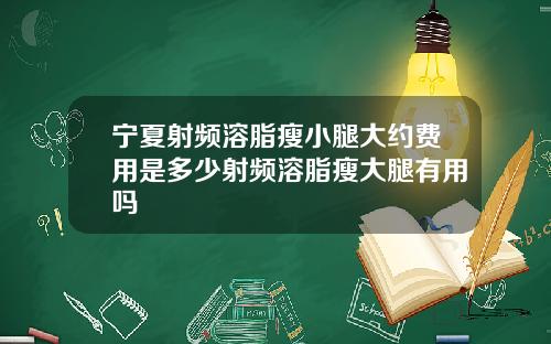 宁夏射频溶脂瘦小腿大约费用是多少射频溶脂瘦大腿有用吗
