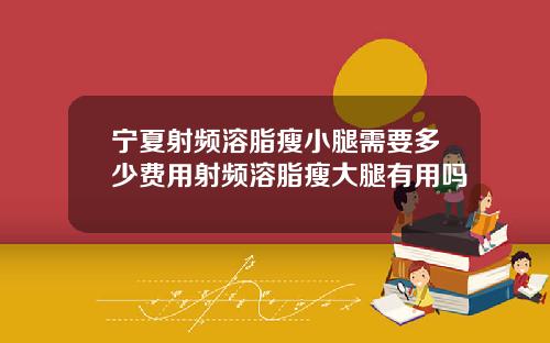 宁夏射频溶脂瘦小腿需要多少费用射频溶脂瘦大腿有用吗