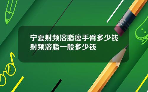 宁夏射频溶脂瘦手臂多少钱射频溶脂一般多少钱