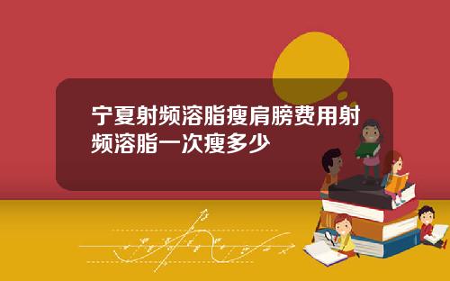宁夏射频溶脂瘦肩膀费用射频溶脂一次瘦多少