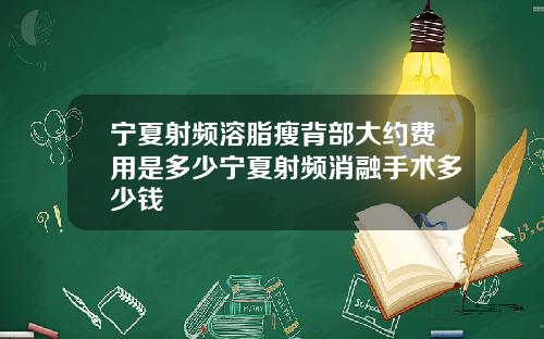 宁夏射频溶脂瘦背部大约费用是多少宁夏射频消融手术多少钱