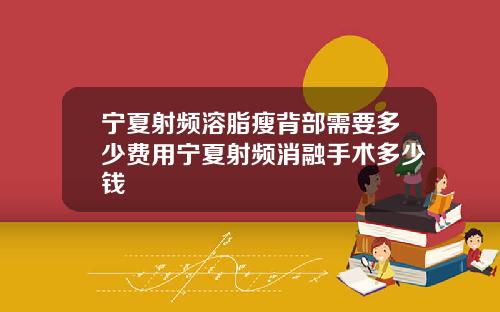 宁夏射频溶脂瘦背部需要多少费用宁夏射频消融手术多少钱