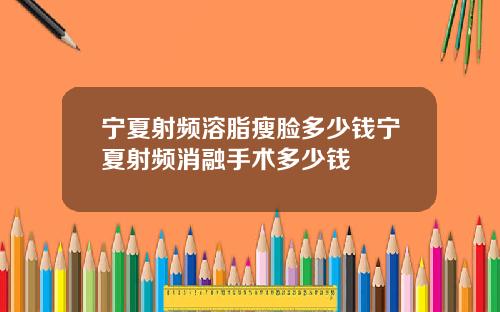宁夏射频溶脂瘦脸多少钱宁夏射频消融手术多少钱