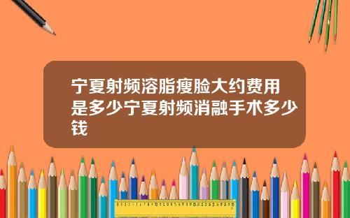 宁夏射频溶脂瘦脸大约费用是多少宁夏射频消融手术多少钱