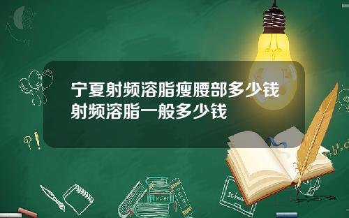 宁夏射频溶脂瘦腰部多少钱射频溶脂一般多少钱