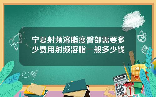 宁夏射频溶脂瘦臀部需要多少费用射频溶脂一般多少钱