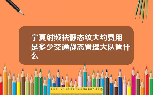宁夏射频祛静态纹大约费用是多少交通静态管理大队管什么