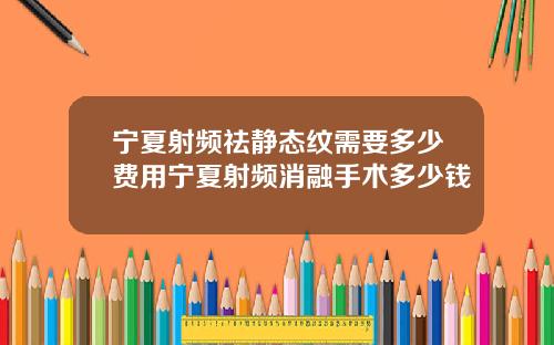 宁夏射频祛静态纹需要多少费用宁夏射频消融手术多少钱
