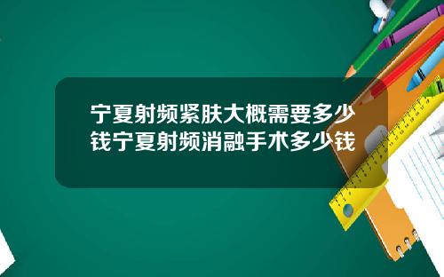 宁夏射频紧肤大概需要多少钱宁夏射频消融手术多少钱