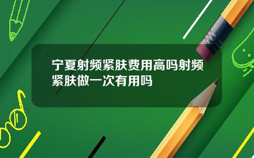 宁夏射频紧肤费用高吗射频紧肤做一次有用吗