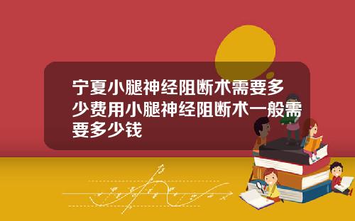 宁夏小腿神经阻断术需要多少费用小腿神经阻断术一般需要多少钱