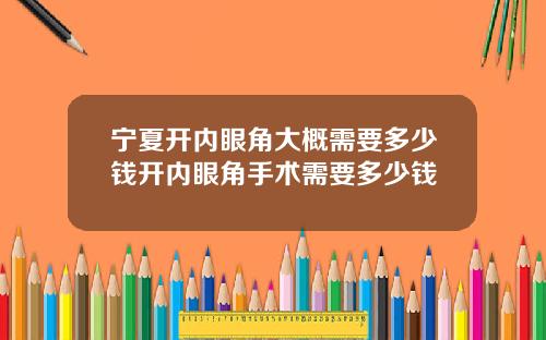 宁夏开内眼角大概需要多少钱开内眼角手术需要多少钱