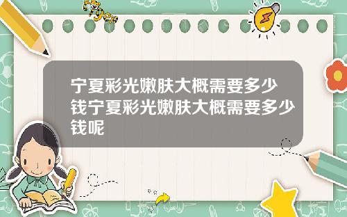 宁夏彩光嫩肤大概需要多少钱宁夏彩光嫩肤大概需要多少钱呢
