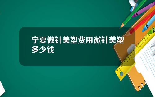 宁夏微针美塑费用微针美塑多少钱