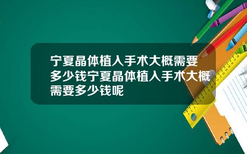 宁夏晶体植入手术大概需要多少钱宁夏晶体植入手术大概需要多少钱呢