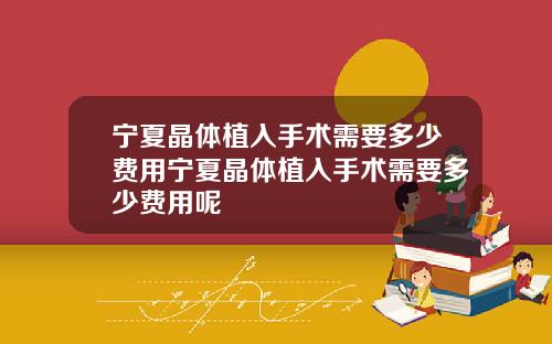 宁夏晶体植入手术需要多少费用宁夏晶体植入手术需要多少费用呢