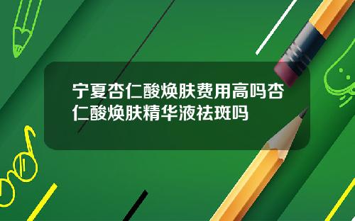 宁夏杏仁酸焕肤费用高吗杏仁酸焕肤精华液祛斑吗