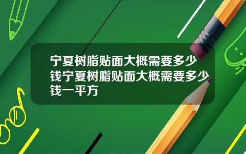宁夏树脂贴面大概需要多少钱宁夏树脂贴面大概需要多少钱一平方
