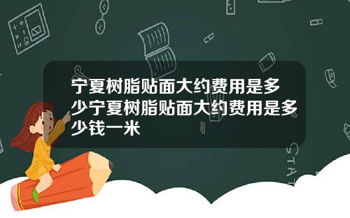 宁夏树脂贴面大约费用是多少宁夏树脂贴面大约费用是多少钱一米