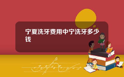 宁夏洗牙费用中宁洗牙多少钱