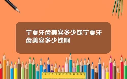 宁夏牙齿美容多少钱宁夏牙齿美容多少钱啊