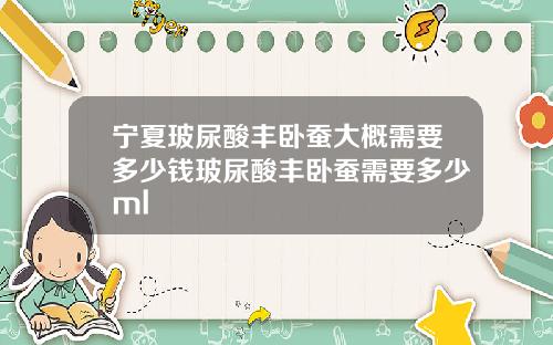 宁夏玻尿酸丰卧蚕大概需要多少钱玻尿酸丰卧蚕需要多少ml