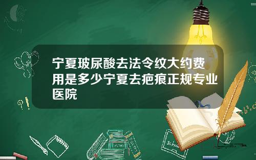 宁夏玻尿酸去法令纹大约费用是多少宁夏去疤痕正规专业医院