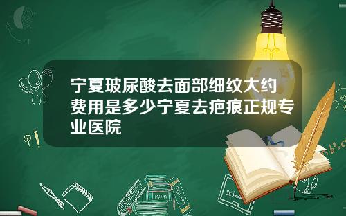 宁夏玻尿酸去面部细纹大约费用是多少宁夏去疤痕正规专业医院