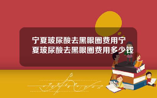 宁夏玻尿酸去黑眼圈费用宁夏玻尿酸去黑眼圈费用多少钱