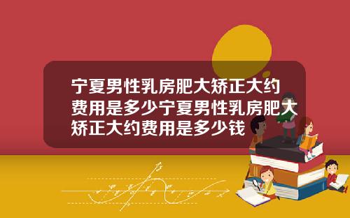 宁夏男性乳房肥大矫正大约费用是多少宁夏男性乳房肥大矫正大约费用是多少钱