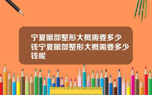 宁夏眼部整形大概需要多少钱宁夏眼部整形大概需要多少钱呢