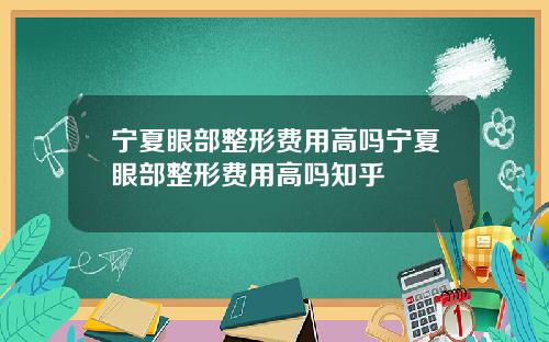 宁夏眼部整形费用高吗宁夏眼部整形费用高吗知乎