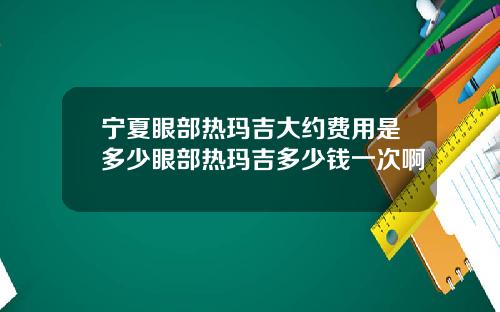宁夏眼部热玛吉大约费用是多少眼部热玛吉多少钱一次啊
