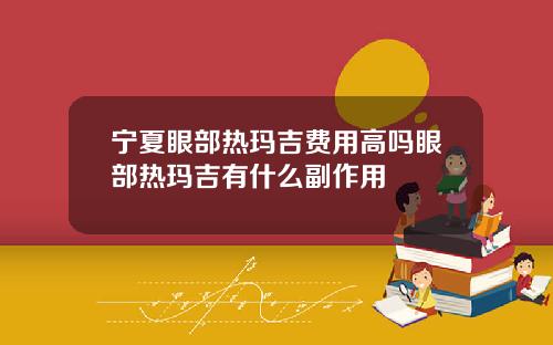 宁夏眼部热玛吉费用高吗眼部热玛吉有什么副作用