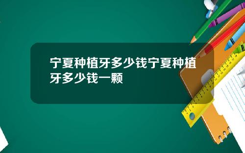 宁夏种植牙多少钱宁夏种植牙多少钱一颗