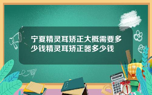 宁夏精灵耳矫正大概需要多少钱精灵耳矫正器多少钱