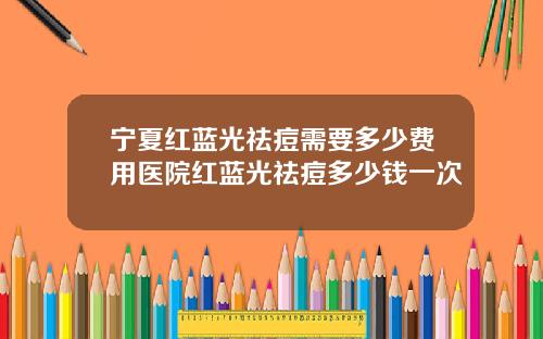 宁夏红蓝光祛痘需要多少费用医院红蓝光祛痘多少钱一次