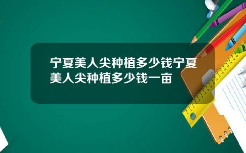 宁夏美人尖种植多少钱宁夏美人尖种植多少钱一亩
