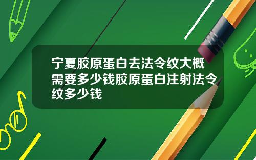 宁夏胶原蛋白去法令纹大概需要多少钱胶原蛋白注射法令纹多少钱