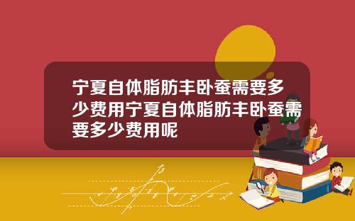 宁夏自体脂肪丰卧蚕需要多少费用宁夏自体脂肪丰卧蚕需要多少费用呢