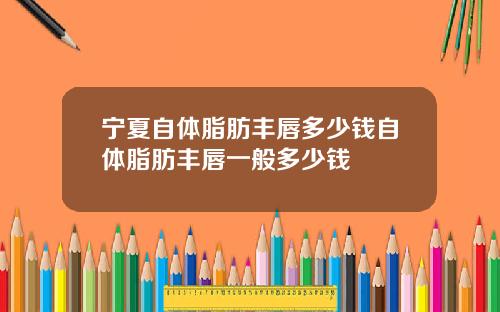 宁夏自体脂肪丰唇多少钱自体脂肪丰唇一般多少钱
