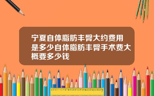宁夏自体脂肪丰臀大约费用是多少自体脂肪丰臀手术费大概要多少钱