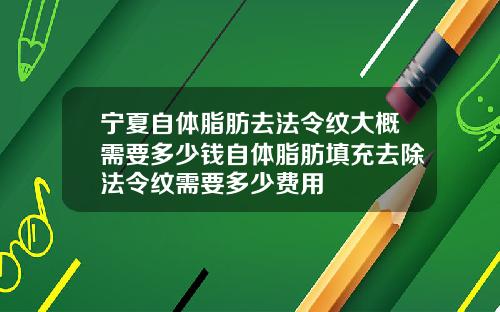宁夏自体脂肪去法令纹大概需要多少钱自体脂肪填充去除法令纹需要多少费用
