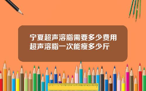 宁夏超声溶脂需要多少费用超声溶脂一次能瘦多少斤