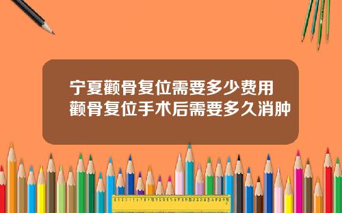 宁夏颧骨复位需要多少费用颧骨复位手术后需要多久消肿