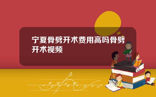 宁夏骨劈开术费用高吗骨劈开术视频