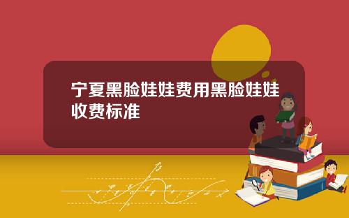 宁夏黑脸娃娃费用黑脸娃娃收费标准